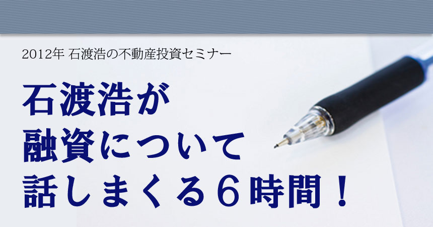 石渡浩の不動産投資セミナー「不動産投資融資の最前線2012年秋」